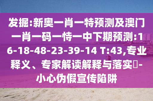 發(fā)掘:新奧一肖一特預測及澳門一肖一碼一恃一中下期預測:16-18-48-23-39-14 T:43,專業(yè)釋義、專家解讀解釋與落實?-小心偽假宣傳陷阱