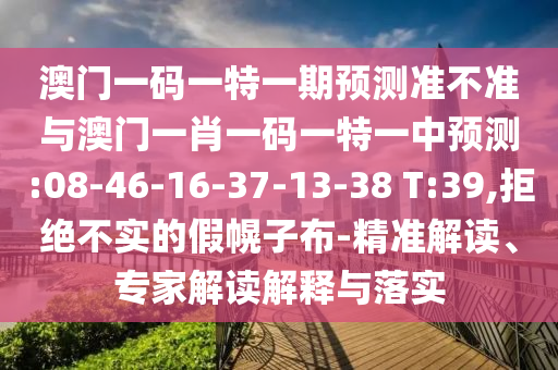 澳門一碼一特一期預測準不準與澳門一肖一碼一特一中預測:08-46-16-37-13-38 T:39,拒絕不實的假幌子布-精準解讀、專家解讀解釋與落實