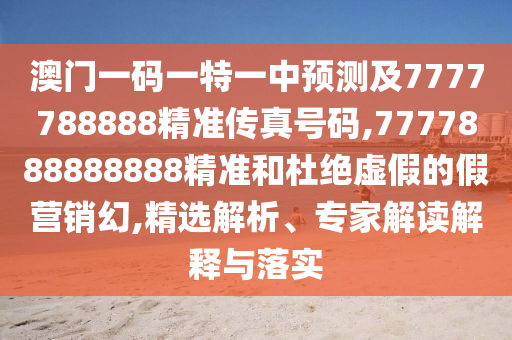 澳門一碼一特一中預(yù)測及7777788888精準(zhǔn)傳真號碼,7777888888888精準(zhǔn)和杜絕虛假的假營銷幻,精選解析、專家解讀解釋與落實(shí)