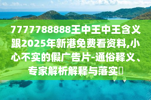 7777788888王中王中王含義跟2025年新港免費(fèi)看資料,小心不實(shí)的假?gòu)V告片-通俗釋義、專家解析解釋與落實(shí)?