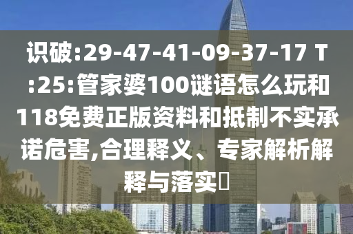 識破:29-47-41-09-37-17 T:25:管家婆100謎語怎么玩和118免費正版資料和抵制不實承諾危害,合理釋義、專家解析解釋與落實?