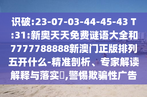 識破:23-07-03-44-45-43 T:31:新奧天天免費(fèi)謎語大全和7777788888新澳門正版排列五開什么-精準(zhǔn)剖析、專家解讀解釋與落實(shí)?,警惕欺騙性廣告