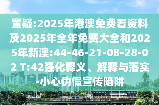 置疑:2025年港澳免費看資料及2025年全年免費大全和2025年新澳:44-46-21-08-28-02 T:42強化釋義、解釋與落實-小心偽假宣傳陷阱