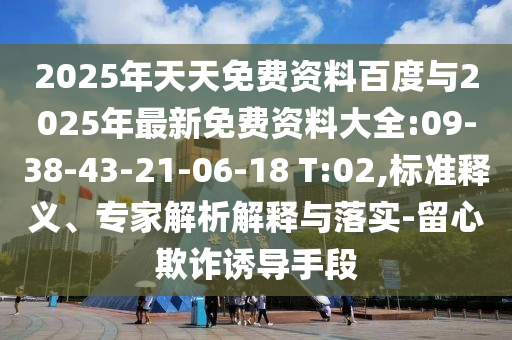 2025年天天免費(fèi)資料百度與2025年最新免費(fèi)資料大全:09-38-43-21-06-18 T:02,標(biāo)準(zhǔn)釋義、專家解析解釋與落實(shí)-留心欺詐誘導(dǎo)手段