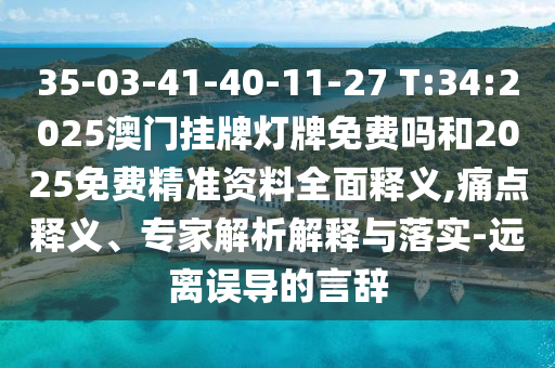 35-03-41-40-11-27 T:34:2025澳門掛牌燈牌免費(fèi)嗎和2025免費(fèi)精準(zhǔn)資料全面釋義,痛點(diǎn)釋義、專家解析解釋與落實-遠(yuǎn)離誤導(dǎo)的言辭