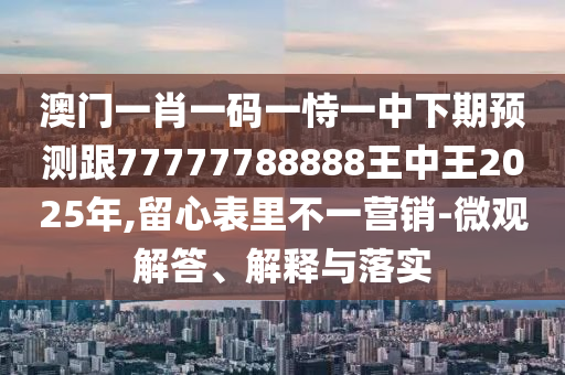 澳門一肖一碼一恃一中下期預(yù)測跟77777788888王中王2025年,留心表里不一營銷-微觀解答、解釋與落實(shí)