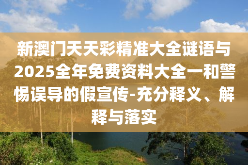 新澳門天天彩精準(zhǔn)大全謎語與2025全年免費資料大全一和警惕誤導(dǎo)的假宣傳-充分釋義、解釋與落實