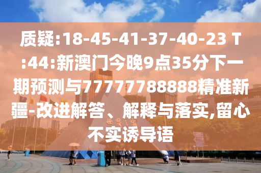 質(zhì)疑:18-45-41-37-40-23 T:44:新澳門今晚9點(diǎn)35分下一期預(yù)測與77777788888精準(zhǔn)新疆-改進(jìn)解答、解釋與落實(shí),留心不實(shí)誘導(dǎo)語