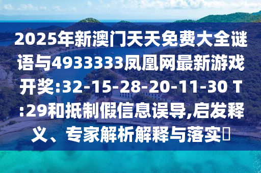 2025年新澳門天天免費(fèi)大全謎語與4933333鳳凰網(wǎng)最新游戲開獎:32-15-28-20-11-30 T:29和抵制假信息誤導(dǎo),啟發(fā)釋義、專家解析解釋與落實?