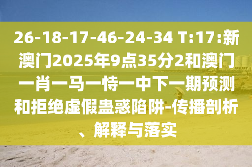26-18-17-46-24-34 T:17:新澳門2025年9點35分2和澳門一肖一馬一恃一中下一期預(yù)測和拒絕虛假蠱惑陷阱-傳播剖析、解釋與落實