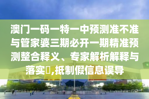 澳門一碼一特一中預(yù)測(cè)準(zhǔn)不準(zhǔn)與管家婆三期必開(kāi)一期精準(zhǔn)預(yù)測(cè)整合釋義、專家解析解釋與落實(shí)?,抵制假信息誤導(dǎo)