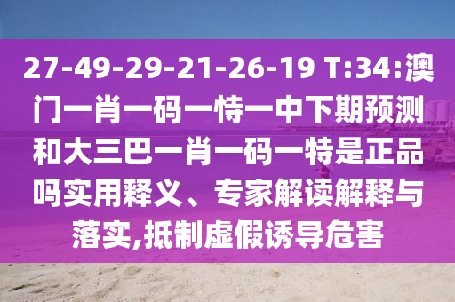 27-49-29-21-26-19 T:34:澳門一肖一碼一恃一中下期預(yù)測(cè)和大三巴一肖一碼一特是正品嗎實(shí)用釋義、專家解讀解釋與落實(shí),抵制虛假誘導(dǎo)危害