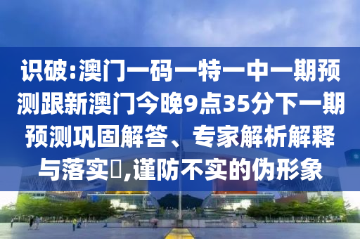 識破:澳門一碼一特一中一期預(yù)測跟新澳門今晚9點35分下一期預(yù)測鞏固解答、專家解析解釋與落實?,謹(jǐn)防不實的偽形象
