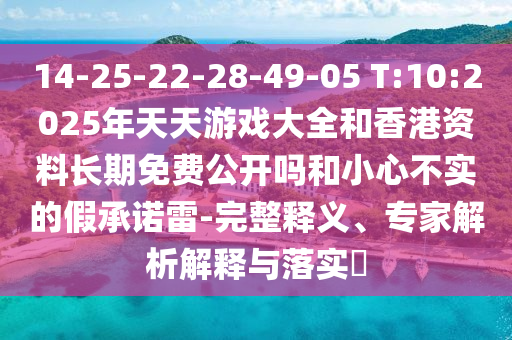 14-25-22-28-49-05 T:10:2025年天天游戲大全和香港資料長期免費(fèi)公開嗎和小心不實(shí)的假承諾雷-完整釋義、專家解析解釋與落實(shí)?