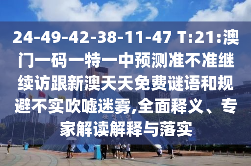 24-49-42-38-11-47 T:21:澳門一碼一特一中預(yù)測(cè)準(zhǔn)不準(zhǔn)繼續(xù)訪跟新澳天天免費(fèi)謎語和規(guī)避不實(shí)吹噓迷霧,全面釋義、專家解讀解釋與落實(shí)