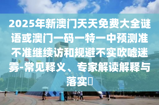 2025年新澳門天天免費(fèi)大全謎語或澳門一碼一特一中預(yù)測準(zhǔn)不準(zhǔn)繼續(xù)訪和規(guī)避不實(shí)吹噓迷霧-常見釋義、專家解讀解釋與落實(shí)?
