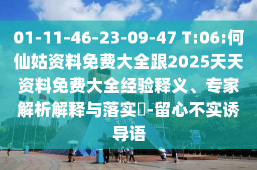 01-11-46-23-09-47 T:06:何仙姑資料免費(fèi)大全跟2025天天資料免費(fèi)大全經(jīng)驗(yàn)釋義、專家解析解釋與落實(shí)?-留心不實(shí)誘導(dǎo)語(yǔ)