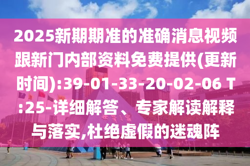 2025新期期準(zhǔn)的準(zhǔn)確消息視頻跟新門內(nèi)部資料免費(fèi)提供(更新時(shí)間):39-01-33-20-02-06 T:25-詳細(xì)解答、專家解讀解釋與落實(shí),杜絕虛假的迷魂陣