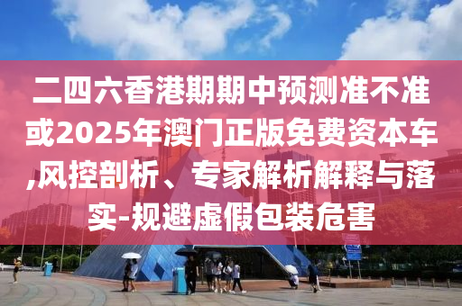 二四六香港期期中預測準不準或2025年澳門正版免費資本車,風控剖析、專家解析解釋與落實-規(guī)避虛假包裝危害