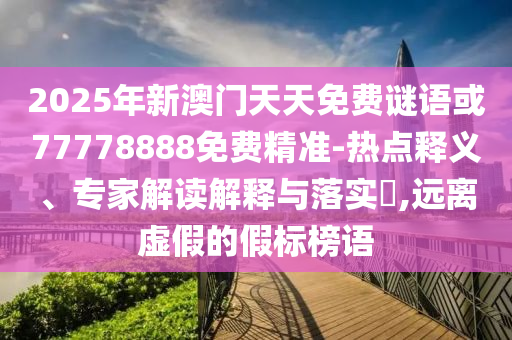 2025年新澳門天天免費(fèi)謎語或77778888免費(fèi)精準(zhǔn)-熱點(diǎn)釋義、專家解讀解釋與落實(shí)?,遠(yuǎn)離虛假的假標(biāo)榜語