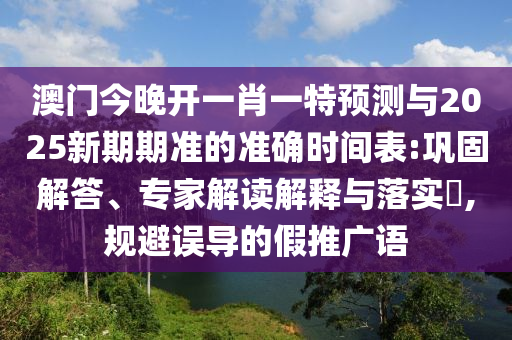 澳門今晚開一肖一特預(yù)測與2025新期期準(zhǔn)的準(zhǔn)確時(shí)間表:鞏固解答、專家解讀解釋與落實(shí)?,規(guī)避誤導(dǎo)的假推廣語