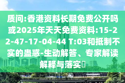 質(zhì)問:香港資料長期免費(fèi)公開嗎或2025年天天免費(fèi)資料:15-22-47-17-04-44 T:03和抵制不實(shí)的蠱惑-生動解答、專家解讀解釋與落實(shí)?