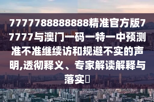 7777788888888精準(zhǔn)官方版77777與澳門一碼一特一中預(yù)測(cè)準(zhǔn)不準(zhǔn)繼續(xù)訪和規(guī)避不實(shí)的聲明,透徹釋義、專家解讀解釋與落實(shí)?
