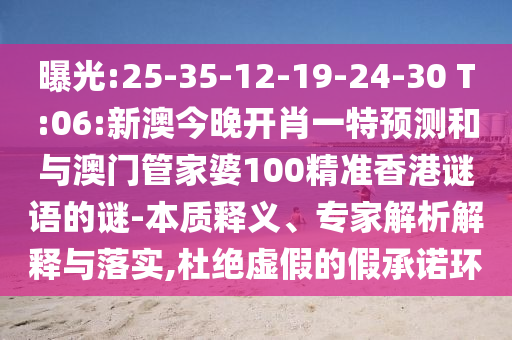 曝光:25-35-12-19-24-30 T:06:新澳今晚開肖一特預測和與澳門管家婆100精準香港謎語的謎-本質釋義、專家解析解釋與落實,杜絕虛假的假承諾環(huán)
