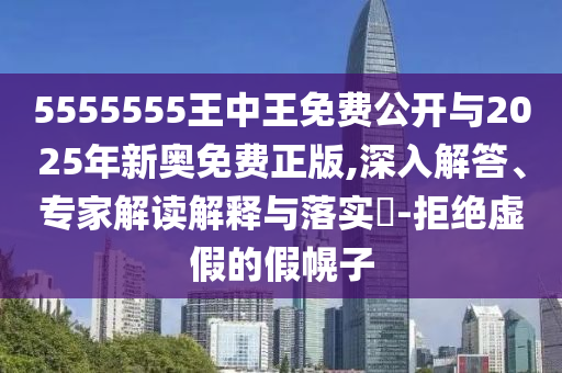5555555王中王免費公開與2025年新奧免費正版,深入解答、專家解讀解釋與落實?-拒絕虛假的假幌子
