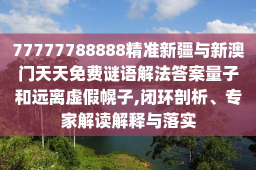 77777788888精準(zhǔn)新疆與新澳門天天免費(fèi)謎語(yǔ)解法答案量子和遠(yuǎn)離虛假幌子,閉環(huán)剖析、專家解讀解釋與落實(shí)