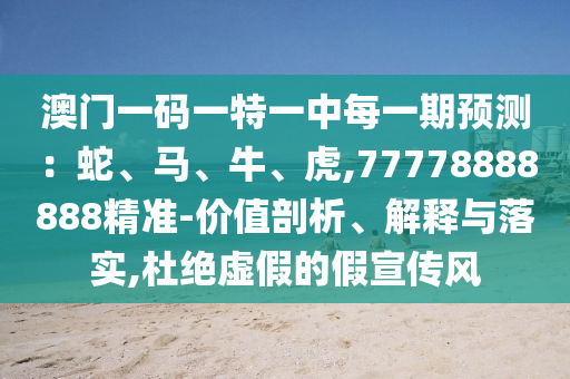 澳門一碼一特一中每一期預(yù)測(cè)：蛇、馬、牛、虎,77778888888精準(zhǔn)-價(jià)值剖析、解釋與落實(shí),杜絕虛假的假宣傳風(fēng)