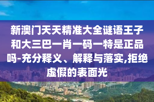 新澳門天天精準(zhǔn)大全謎語王子和大三巴一肖一碼一特是正品嗎-充分釋義、解釋與落實,拒絕虛假的表面光