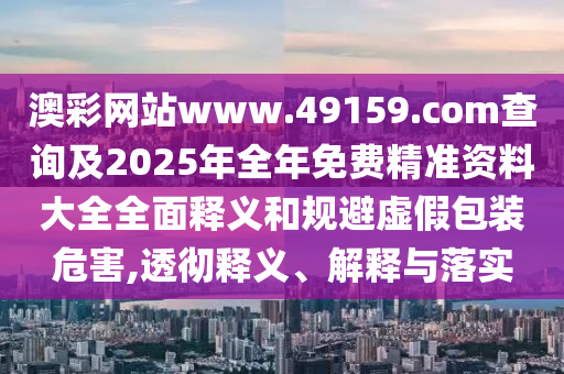 澳彩網(wǎng)站www.49159.соm查詢及2025年全年免費(fèi)精準(zhǔn)資料大全全面釋義和規(guī)避虛假包裝危害,透徹釋義、解釋與落實(shí)