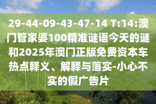 29-44-09-43-47-14 T:14:澳門管家婆100精準謎語今天的謎和2025年澳門正版免費資本車熱點釋義、解釋與落實-小心不實的假廣告片