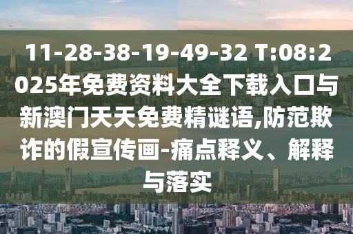 11-28-38-19-49-32 T:08:2025年免費資料大全下載入口與新澳門天天免費精謎語,防范欺詐的假宣傳畫-痛點釋義、解釋與落實