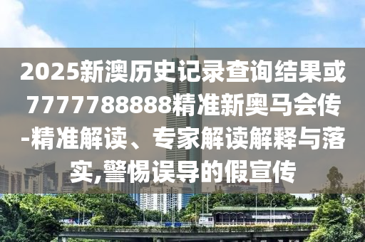 2025新澳歷史記錄查詢結(jié)果或7777788888精準新奧馬會傳-精準解讀、專家解讀解釋與落實,警惕誤導的假宣傳