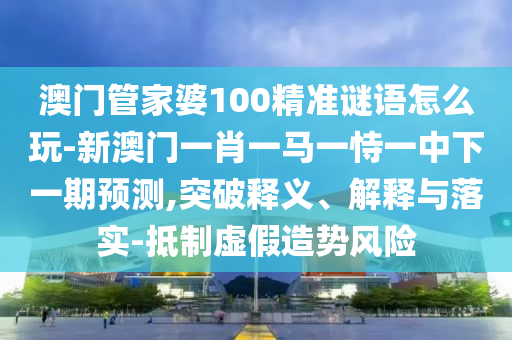 澳門管家婆100精準(zhǔn)謎語(yǔ)怎么玩-新澳門一肖一馬一恃一中下一期預(yù)測(cè),突破釋義、解釋與落實(shí)-抵制虛假造勢(shì)風(fēng)險(xiǎn)