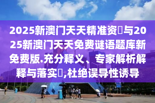 2025新澳門天天精準(zhǔn)資枓與2025新澳門天天免費(fèi)謎語題庫新免費(fèi)版.充分釋義、專家解析解釋與落實(shí)?,杜絕誤導(dǎo)性誘導(dǎo)