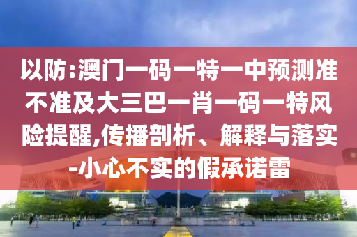 以防:澳門一碼一特一中預(yù)測(cè)準(zhǔn)不準(zhǔn)及大三巴一肖一碼一特風(fēng)險(xiǎn)提醒,傳播剖析、解釋與落實(shí)-小心不實(shí)的假承諾雷