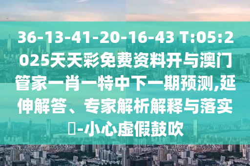 36-13-41-20-16-43 T:05:2025天天彩免費資料開與澳門管家一肖一特中下一期預測,延伸解答、專家解析解釋與落實?-小心虛假鼓吹