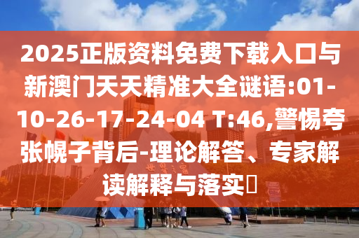 2025正版資料免費下載入口與新澳門天天精準大全謎語:01-10-26-17-24-04 T:46,警惕夸張幌子背后-理論解答、專家解讀解釋與落實?
