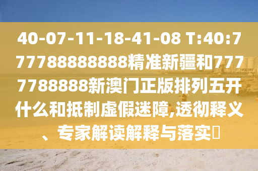 40-07-11-18-41-08 T:40:777788888888精準(zhǔn)新疆和7777788888新澳門正版排列五開什么和抵制虛假迷障,透徹釋義、專家解讀解釋與落實?