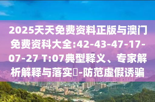 2025天天免費(fèi)資料正版與澳門免費(fèi)資科大全:42-43-47-17-07-27 T:07典型釋義、專家解析解釋與落實(shí)?-防范虛假誘騙