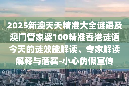 2025新澳天天精準大全謎語及澳門管家婆100精準香港謎語今天的謎效能解讀、專家解讀解釋與落實-小心偽假宣傳