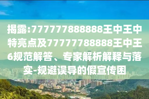 揭露:777777888888王中王中特亮點(diǎn)及77777788888王中王6規(guī)范解答、專家解析解釋與落實(shí)-規(guī)避誤導(dǎo)的假宣傳困