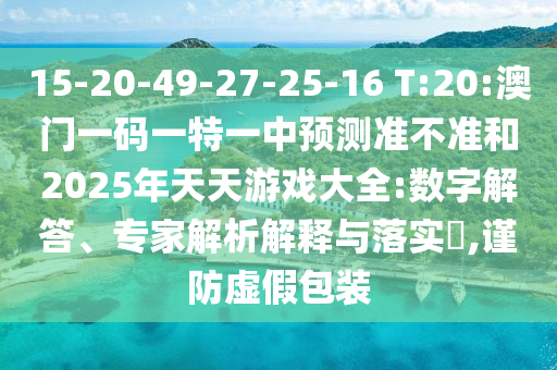 15-20-49-27-25-16 T:20:澳門一碼一特一中預(yù)測(cè)準(zhǔn)不準(zhǔn)和2025年天天游戲大全:數(shù)字解答、專家解析解釋與落實(shí)?,謹(jǐn)防虛假包裝