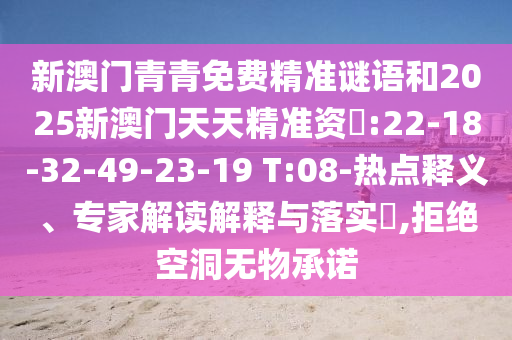 新澳門青青免費(fèi)精準(zhǔn)謎語和2025新澳門天天精準(zhǔn)資枓:22-18-32-49-23-19 T:08-熱點釋義、專家解讀解釋與落實?,拒絕空洞無物承諾