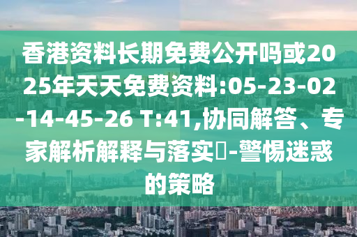 香港資料長(zhǎng)期免費(fèi)公開嗎或2025年天天免費(fèi)資料:05-23-02-14-45-26 T:41,協(xié)同解答、專家解析解釋與落實(shí)?-警惕迷惑的策略