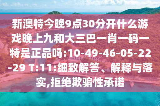 新澳特今晚9點30分開什么游戲晚上九和大三巴一肖一碼一特是正品嗎:10-49-46-05-22-29 T:11:細致解答、解釋與落實,拒絕欺騙性承諾
