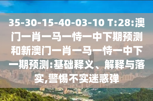 35-30-15-40-03-10 T:28:澳門一肖一馬一恃一中下期預(yù)測(cè)和新澳門一肖一馬一恃一中下一期預(yù)測(cè):基礎(chǔ)釋義、解釋與落實(shí),警惕不實(shí)迷惑彈